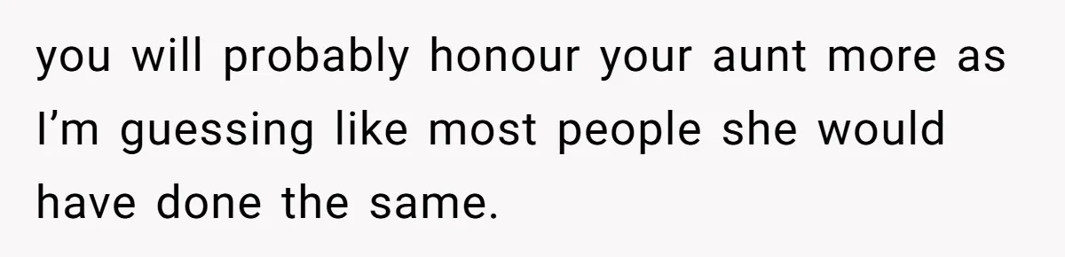 you will probably honour your aunt more as I’m guessing like most people she would have done the same.