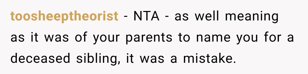toosheeptheorist − NTA - as well meaning as it was of your parents to name you for a deceased sibling, it was a mistake.