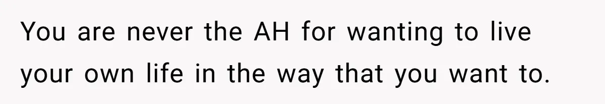 You are never the AH for wanting to live your own life in the way that you want to.