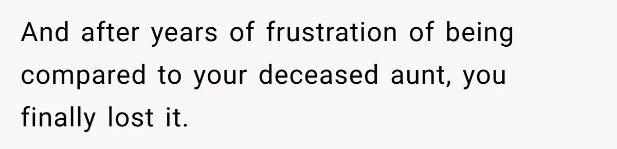 And after years of frustration of being compared to your deceased aunt, you finally lost it.