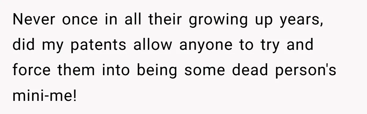 Never once in all their growing up years, did my patents allow anyone to try and force them into being some dead person's mini-me!
