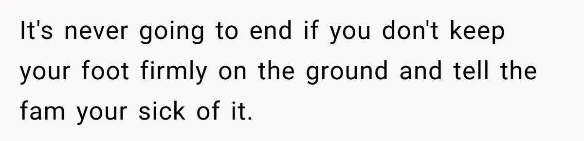 It's never going to end if you don't keep your foot firmly on the ground and tell the fam your sick of it.