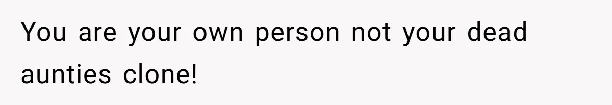 You are your own person not your dead aunties clone!