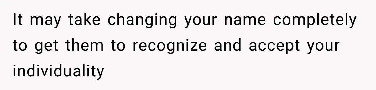 It may take changing your name completely to get them to recognize and accept your individuality
