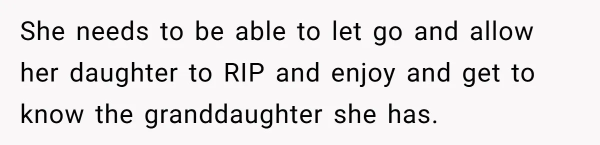 She needs to be able to let go and allow her daughter to RIP and enjoy and get to know the granddaughter she has.