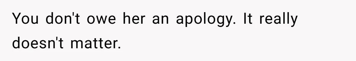 You don't owe her an apology. It really doesn't matter.