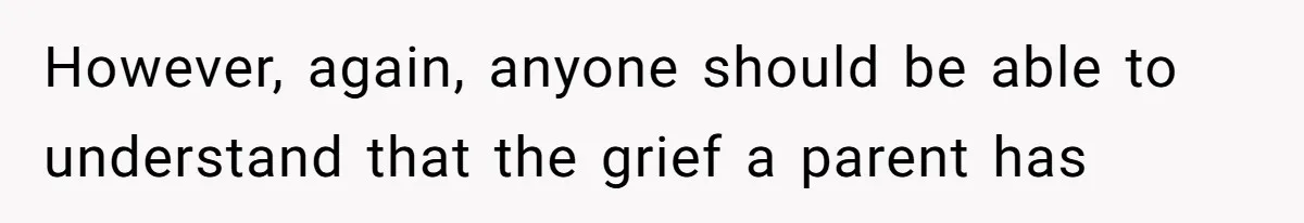 However, again, anyone should be able to understand that the grief a parent has