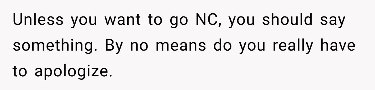 Unless you want to go NC, you should say something. By no means do you really have to apologize.