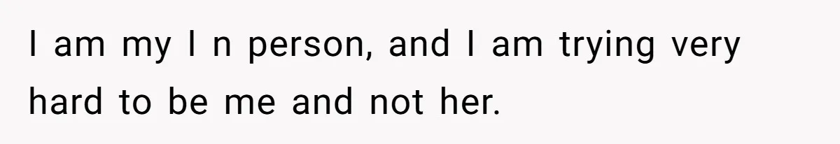 I am my I n person, and I am trying very hard to be me and not her.