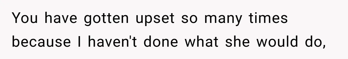 You have gotten upset so many times because I haven't done what she would do,