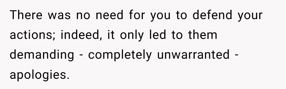 There was no need for you to defend your actions; indeed, it only led to them demanding - completely unwarranted - apologies.