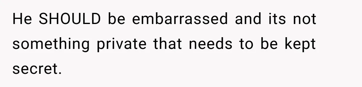 He SHOULD be embarrassed and its not something private that needs to be kept secret.