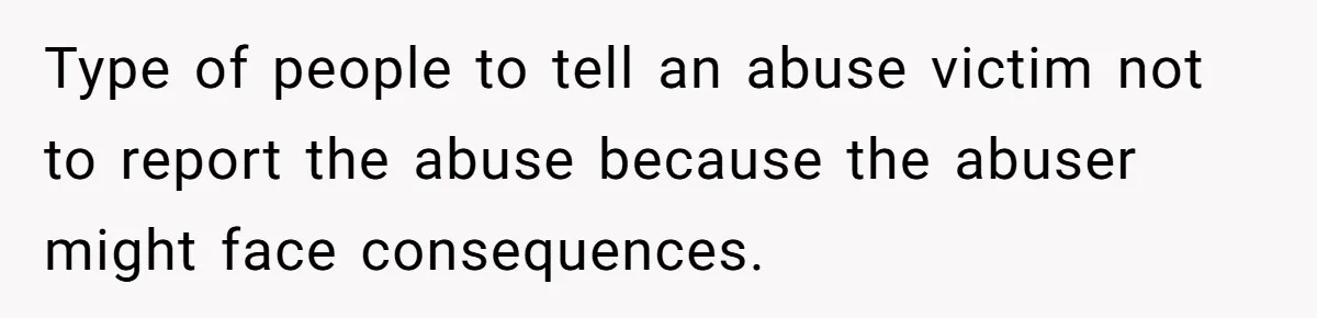 Type of people to tell an abuse victim not to report the abuse because the abuser might face consequences.
