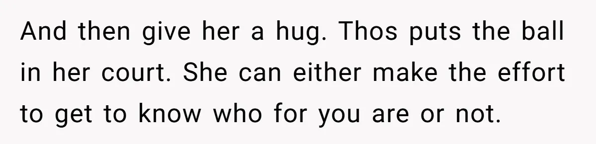 And then give her a hug. Thos puts the ball in her court. She can either make the effort to get to know who for you are or not.