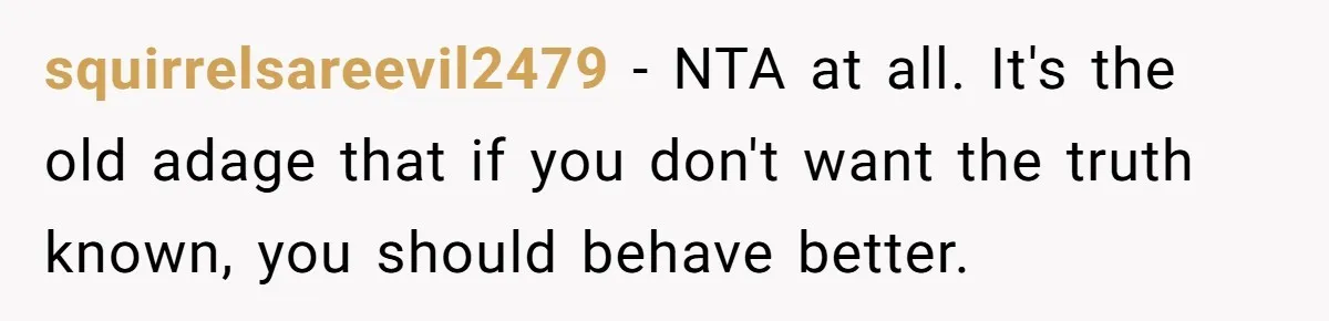 squirrelsareevil2479 − NTA at all. It's the old adage that if you don't want the truth known, you should behave better.