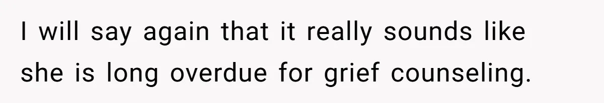 I will say again that it really sounds like she is long overdue for grief counseling.