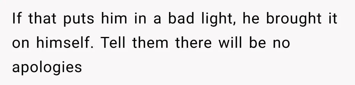 If that puts him in a bad light, he brought it on himself. Tell them there will be no apologies