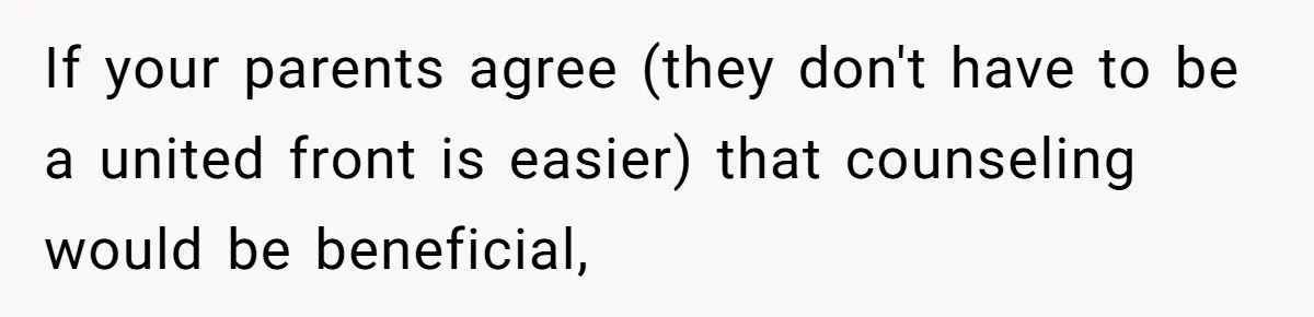 If your parents agree (they don't have to be a united front is easier) that counseling would be beneficial,