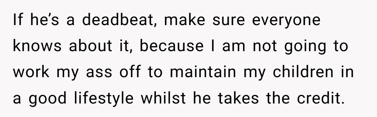 If he’s a deadbeat, make sure everyone knows about it, because I am not going to work my ass off to maintain my children in a good lifestyle whilst he...