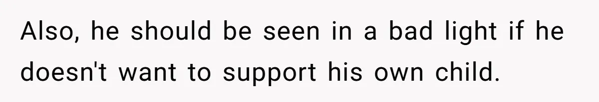 Also, he should be seen in a bad light if he doesn't want to support his own child.
