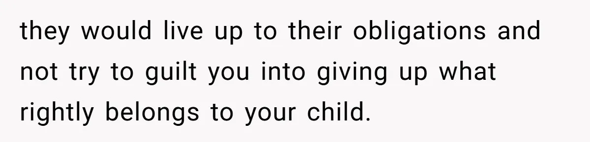 they would live up to their obligations and not try to guilt you into giving up what rightly belongs to your child.