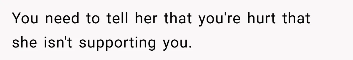 You need to tell her that you're hurt that she isn't supporting you.