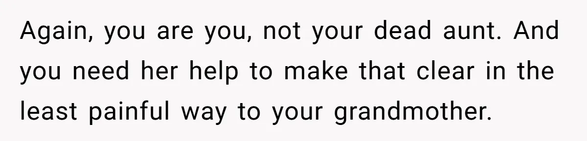 Again, you are you, not your dead aunt. And you need her help to make that clear in the least painful way to your grandmother.