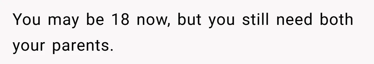 You may be 18 now, but you still need both your parents.