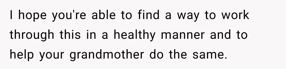 I hope you're able to find a way to work through this in a healthy manner and to help your grandmother do the same.
