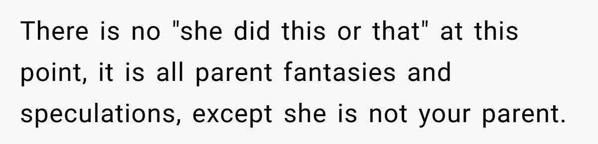 There is no "she did this or that" at this point, it is all parent fantasies and speculations, except she is not your parent.