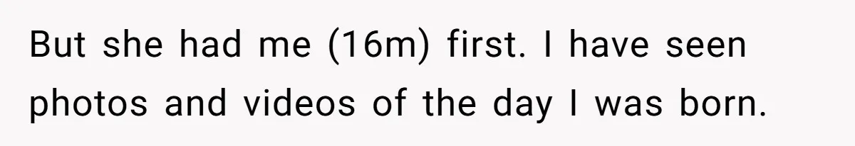 But she had me (16m) first. I have seen photos and videos of the day I was born.