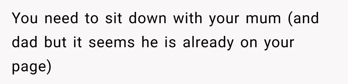 You need to sit down with your mum (and dad but it seems he is already on your page)