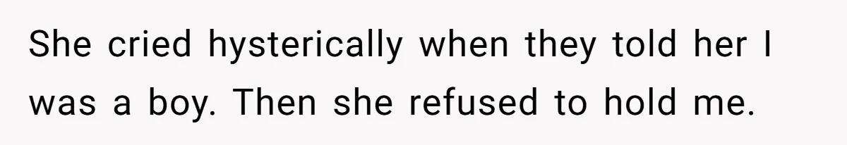 She cried hysterically when they told her I was a boy. Then she refused to hold me.