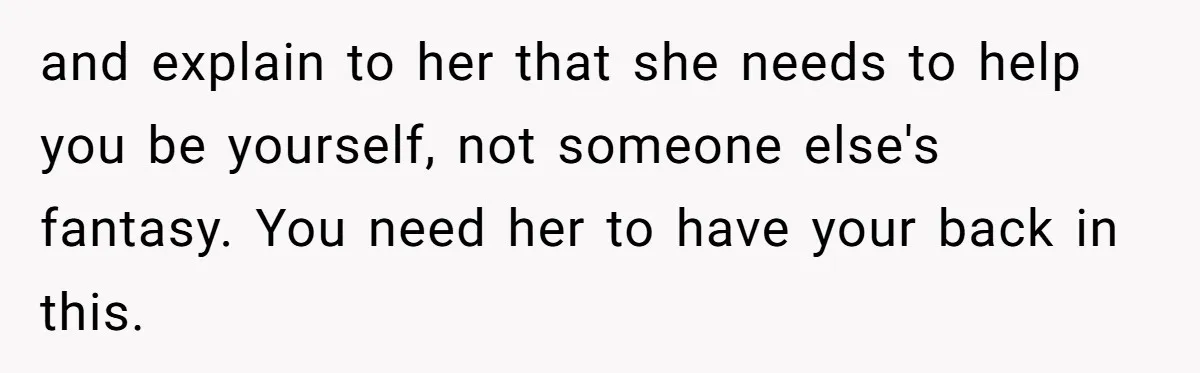 and explain to her that she needs to help you be yourself, not someone else's fantasy. You need her to have your back in this.