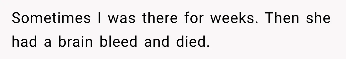 Sometimes I was there for weeks. Then she had a brain bleed and died.
