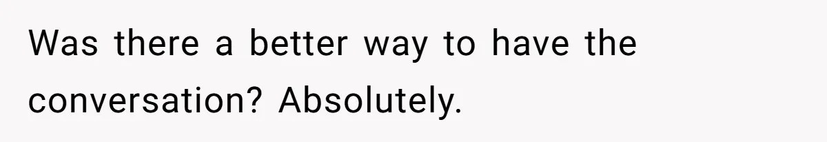 Was there a better way to have the conversation? Absolutely.