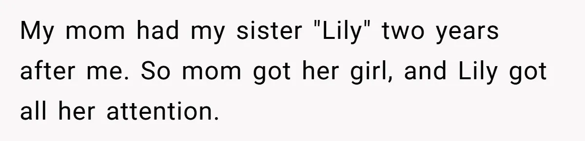 My mom had my sister "Lily" two years after me. So mom got her girl, and Lily got all her attention.