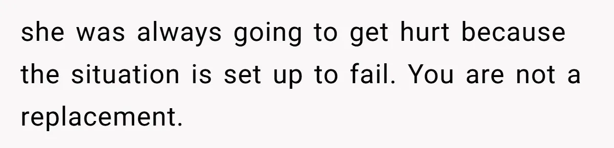 she was always going to get hurt because the situation is set up to fail. You are not a replacement.