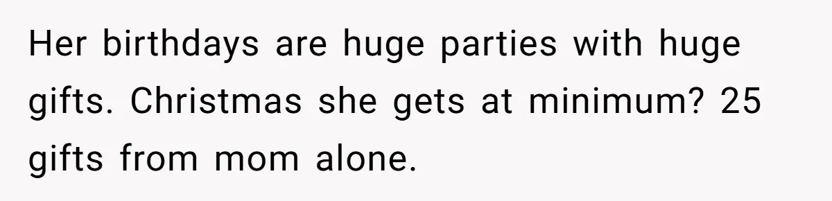 Her birthdays are huge parties with huge gifts. Christmas she gets at minimum? 25 gifts from mom alone.
