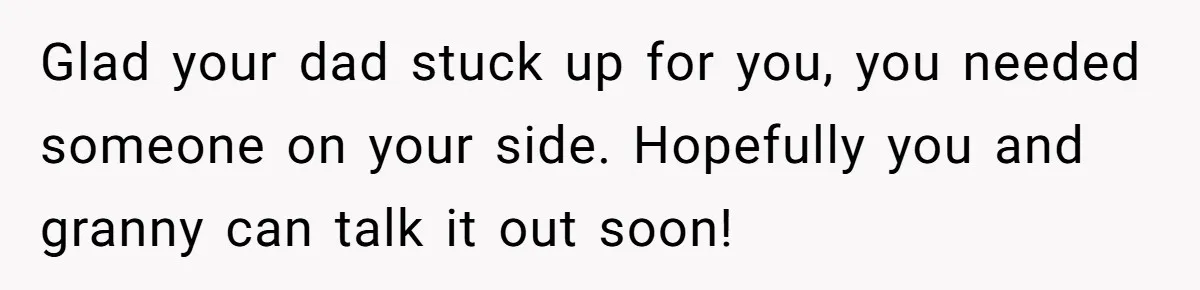 Glad your dad stuck up for you, you needed someone on your side. Hopefully you and granny can talk it out soon!