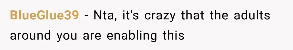 BlueGlue39 − Nta, it's crazy that the adults around you are enabling this