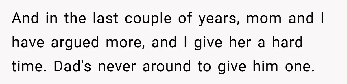And in the last couple of years, mom and I have argued more, and I give her a hard time. Dad's never around to give him one.
