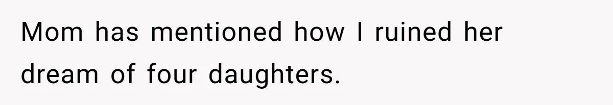 Mom has mentioned how I ruined her dream of four daughters.