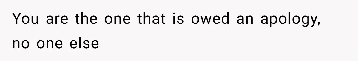 You are the one that is owed an apology, no one else