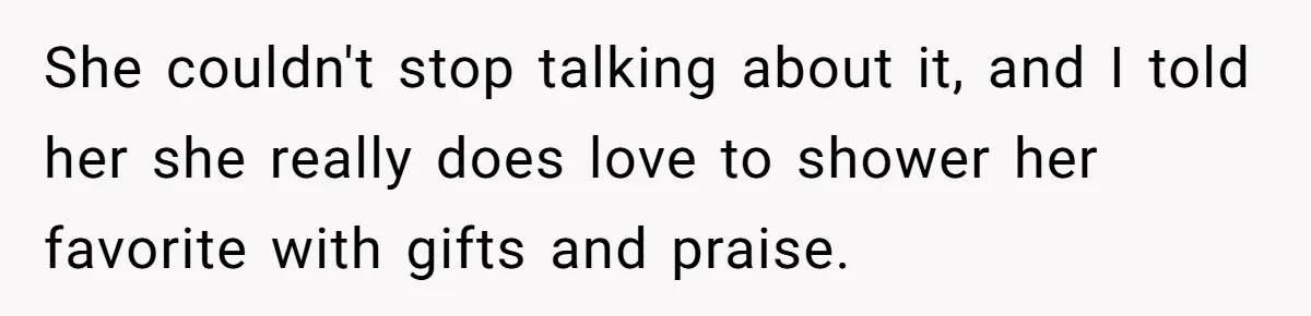 She couldn't stop talking about it, and I told her she really does love to shower her favorite with gifts and praise.