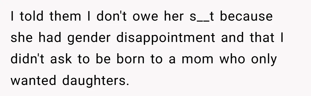 I told them I don't owe her s__t because she had gender disappointment and that I didn't ask to be born to a mom who only wanted daughters.