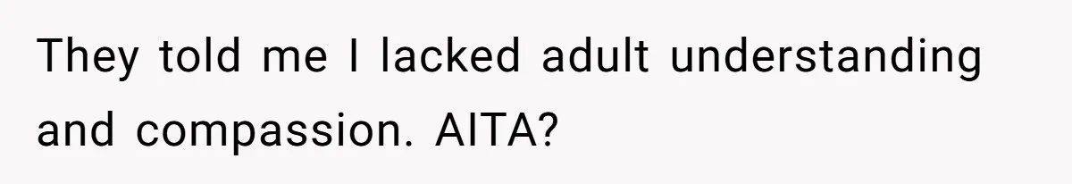 They told me I lacked adult understanding and compassion. AITA?