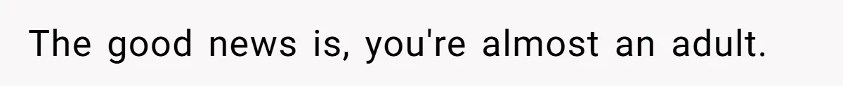 The good news is, you're almost an adult.