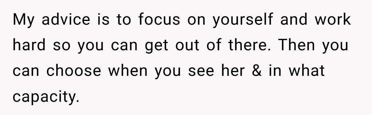 My advice is to focus on yourself and work hard so you can get out of there. Then you can choose when you see her & in what capacity.