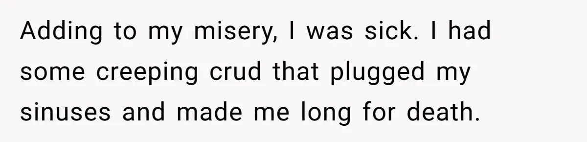 Adding to my misery, I was sick. I had some creeping crud that plugged my sinuses and made me long for death.